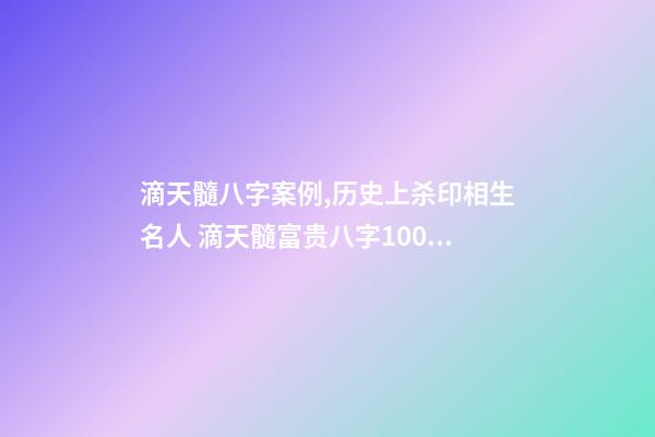 滴天髓八字案例,历史上杀印相生名人 滴天髓富贵八字1000例目录,滴天髓白话详解完整-第1张-观点-玄机派